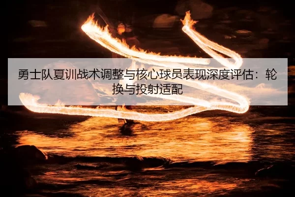 勇士队夏训战术调整与核心球员表现深度评估：轮换与投射适配