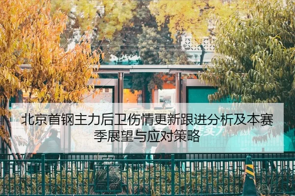 北京首钢主力后卫伤情更新跟进分析及本赛季展望与应对策略